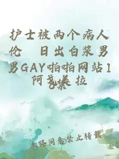 护士被两个病人伦奷日出白浆男男GAY啪啪网站18禁