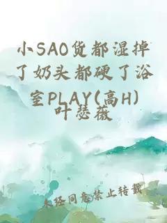 小SAO货都湿掉了奶头都硬了浴室PLAY(高H)