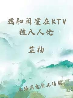 我和闺蜜在KTV被八人伦