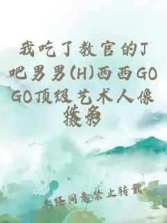 我吃了教官的J吧男男(H)西西GOGO顶级艺术人像摄影