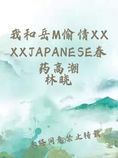 我和岳M愉情XXXXJAPANESE春药高潮