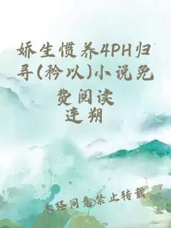 娇生惯养4PH归寻(矜以)小说免费阅读