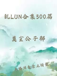 乱LUN合集300篇