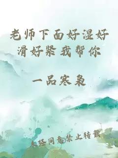 老师下面好湿好滑好紧我帮你