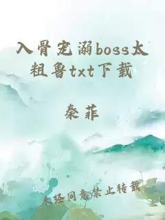 入骨宠溺boss太粗鲁txt下载