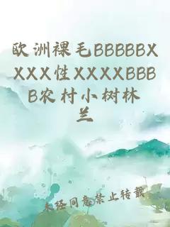 欧洲裸毛BBBBBXXXX性XXXXBBBB农村小树林