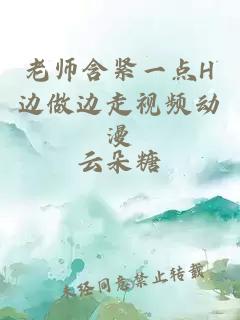 老师含紧一点H边做边走视频动漫