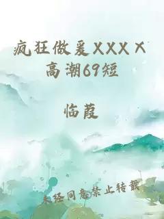 疯狂做爰XXXⅩ高潮69短