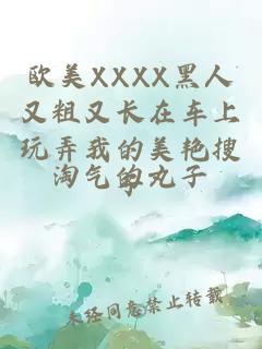 欧美XXXX黑人又粗又长在车上玩弄我的美艳搜子