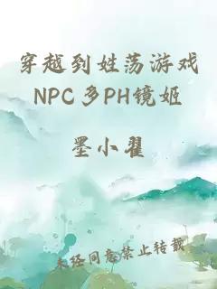 穿越到姓荡游戏NPC多PH镜姬