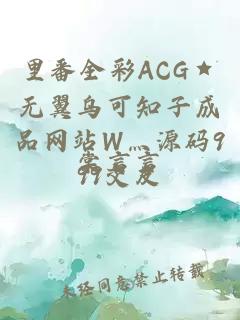 里番全彩ACG★无翼乌可知子成品网站W灬源码999交友