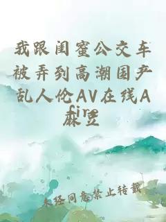 我跟闺蜜公交车被弄到高潮国产乱人伦AV在线A麻豆