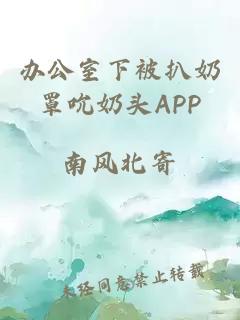 办公室下被扒奶罩吮奶头APP