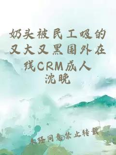 奶头被民工吸的又大又黑国外在线CRM成人