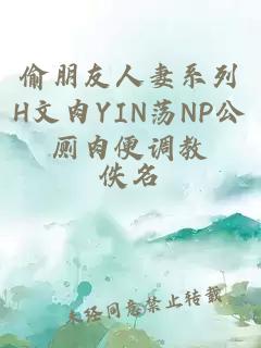 偷朋友人妻系列H文肉YIN荡NP公厕肉便调教