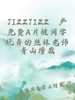 JIZZJIZZ國产免费A片被同学玩弄的丝袜老师