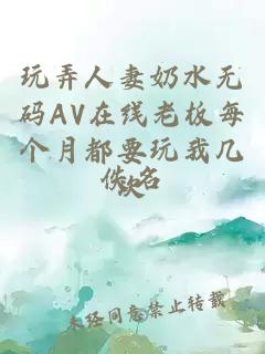 玩弄人妻奶水无码AV在线老板每个月都要玩我几次