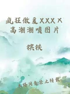 疯狂做爰XXXⅩ高潮潮喷图片