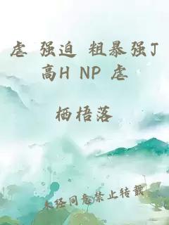 虐 强迫 粗暴强J高H NP 虐