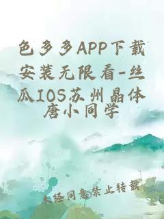 色多多APP下载安装无限看-丝瓜IOS苏州晶体