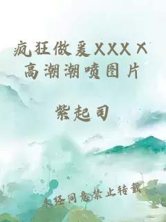 疯狂做爰XXXⅩ高潮潮喷图片