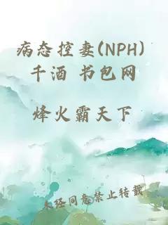 病态控妻(NPH) 千酒 书包网