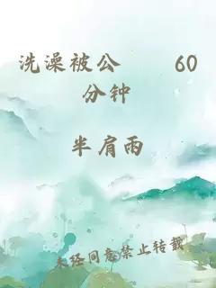 洗澡被公強奷60分钟