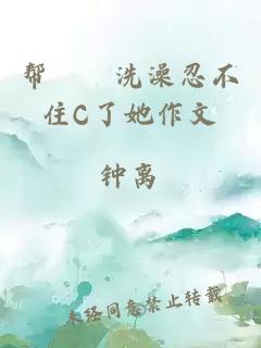 帮妺妺洗澡忍不住C了她作文