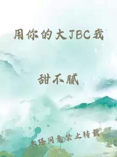 用你的大JBC我