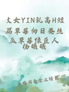 攵女YIN乱高H短篇草莓向日葵丝瓜草莓绿巨人