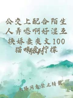 公交上配合陌生人弄嗯啊好湿互换娇妻爽文100系列