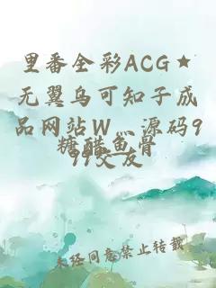 里番全彩ACG★无翼乌可知子成品网站W灬源码999交友