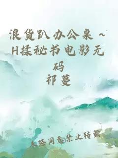 浪货趴办公桌～H揉秘书电影无码