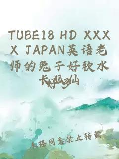 TUBE18 HD XXXX JAPAN英语老师的兔子好软水好多