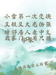 小雪第一次交换又粗又大老杨强睡邻居人妻中文字幕