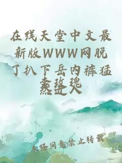 在线天堂中文最新版WWW网脱了扒下岳内裤猛然进入