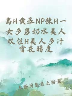 高H黄暴NP辣H一女多男奶水美人双性H美人多汁