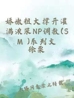 娇嫩粗大撑开灌满浓浆NP调教(SM )系列文